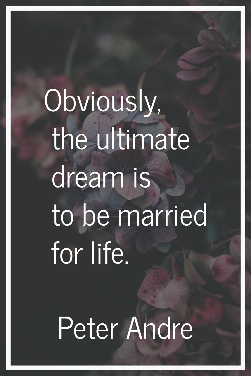 Obviously, the ultimate dream is to be married for life.