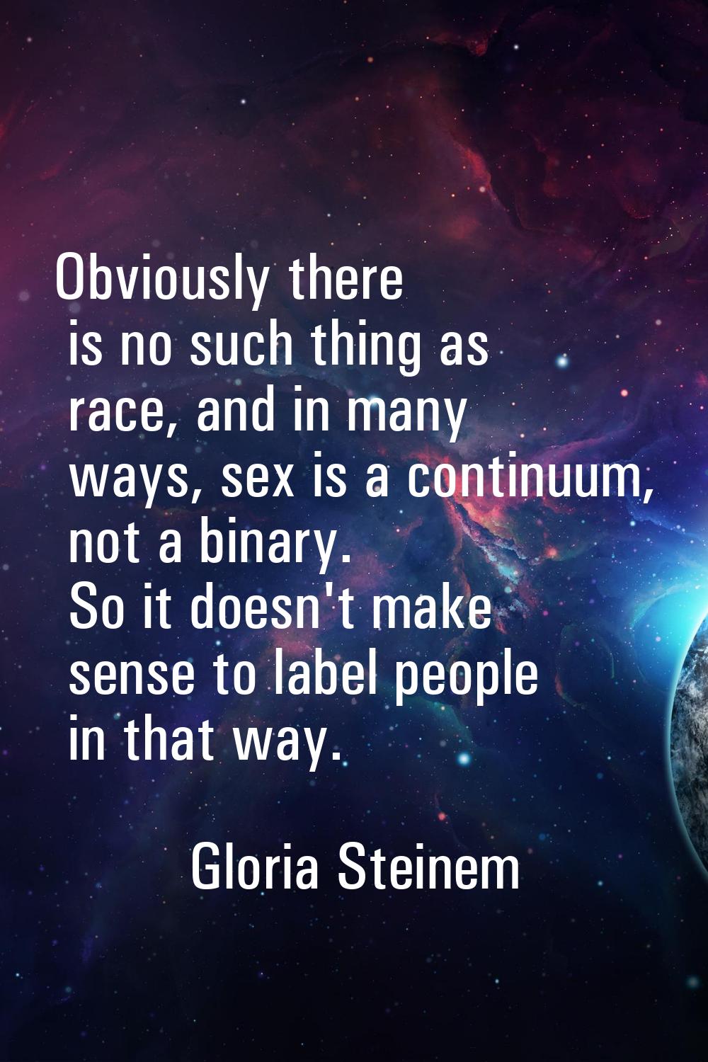 Obviously there is no such thing as race, and in many ways, sex is a continuum, not a binary. So it