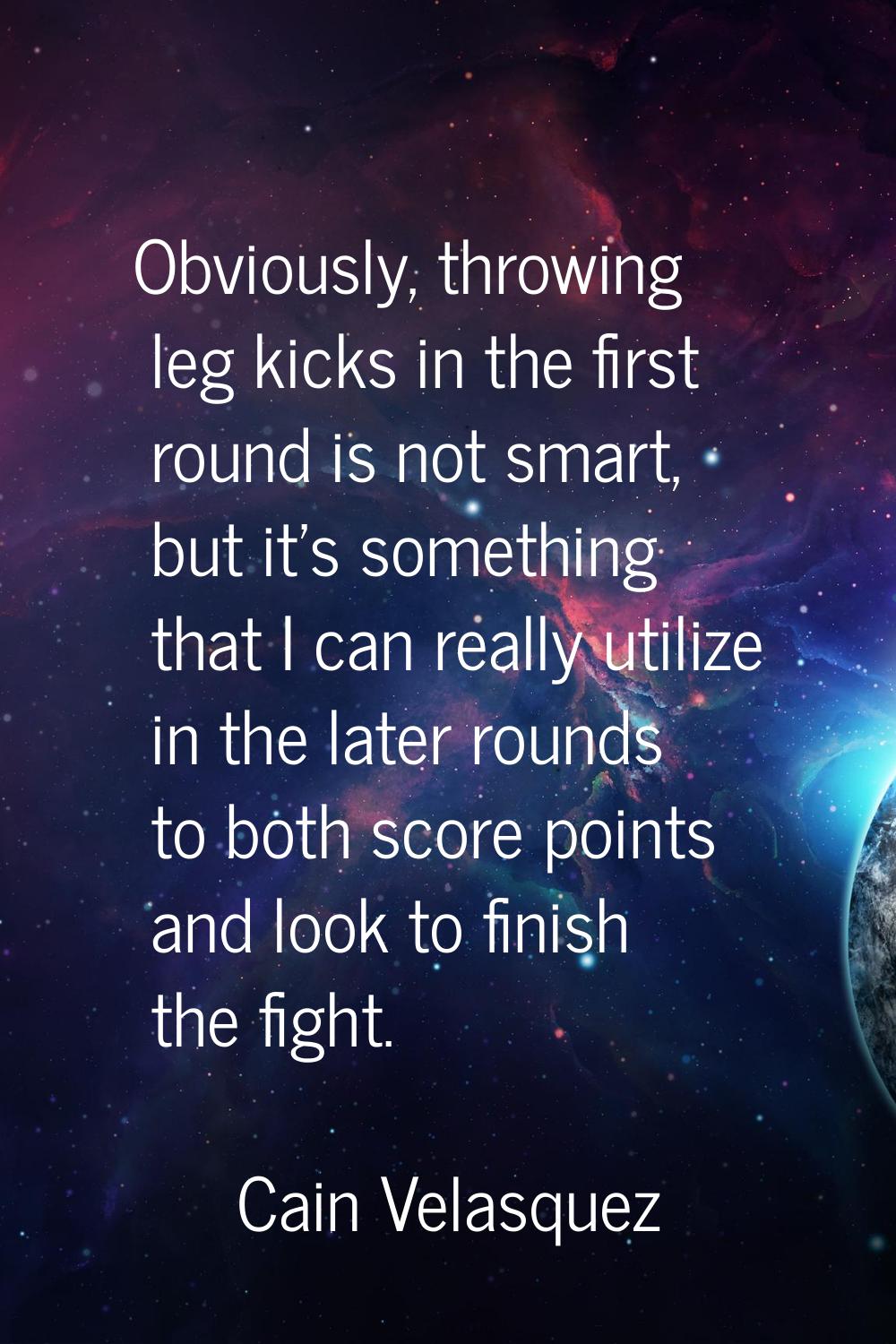 Obviously, throwing leg kicks in the first round is not smart, but it's something that I can really