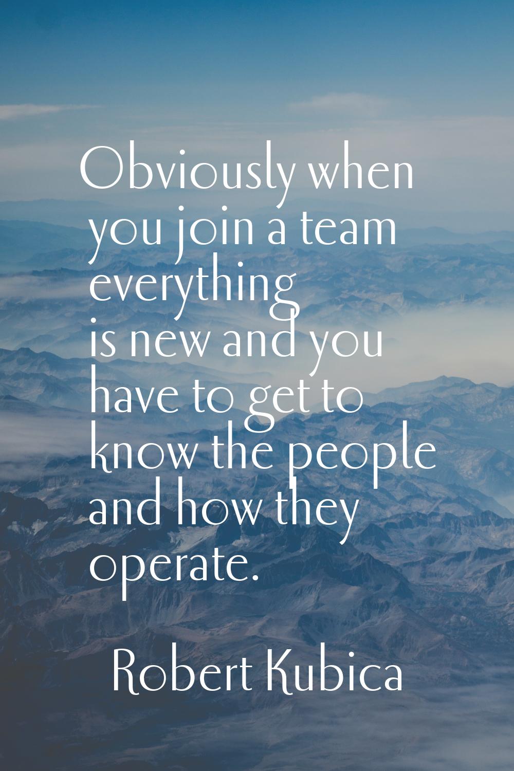 Obviously when you join a team everything is new and you have to get to know the people and how the