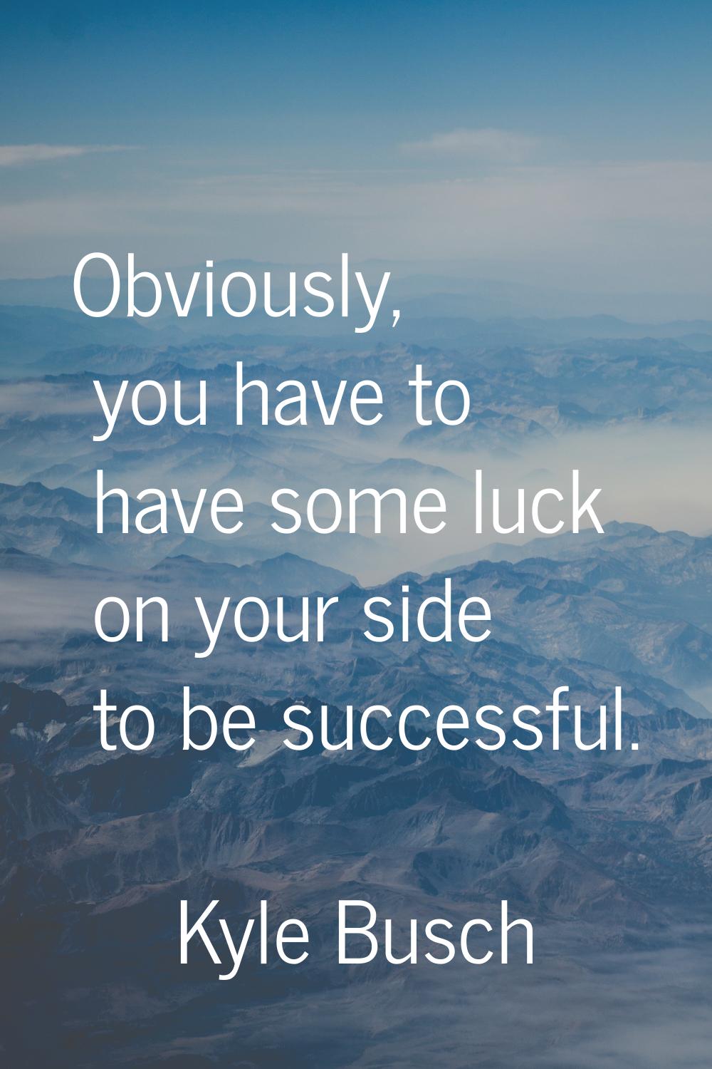 Obviously, you have to have some luck on your side to be successful.