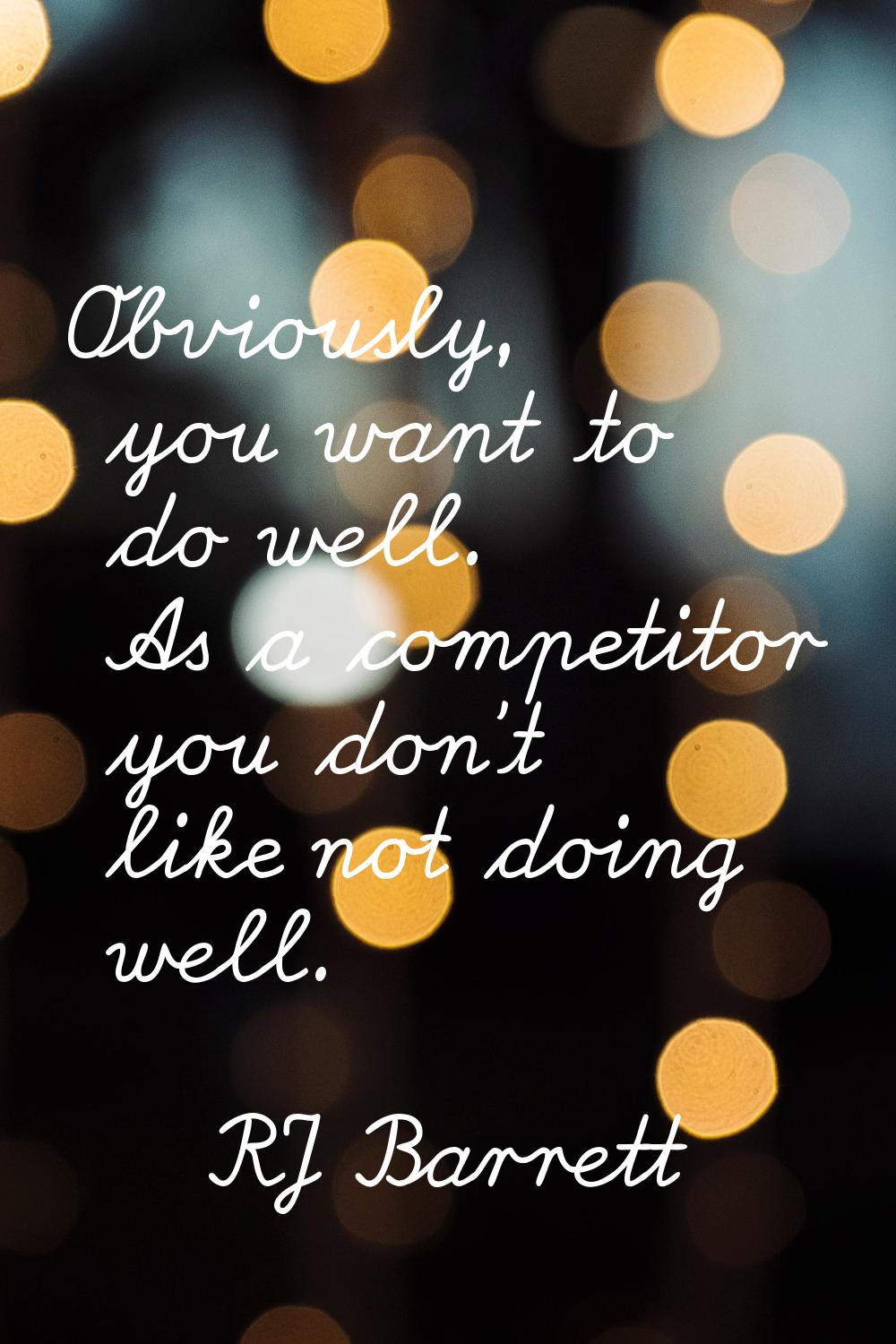 Obviously, you want to do well. As a competitor you don't like not doing well.