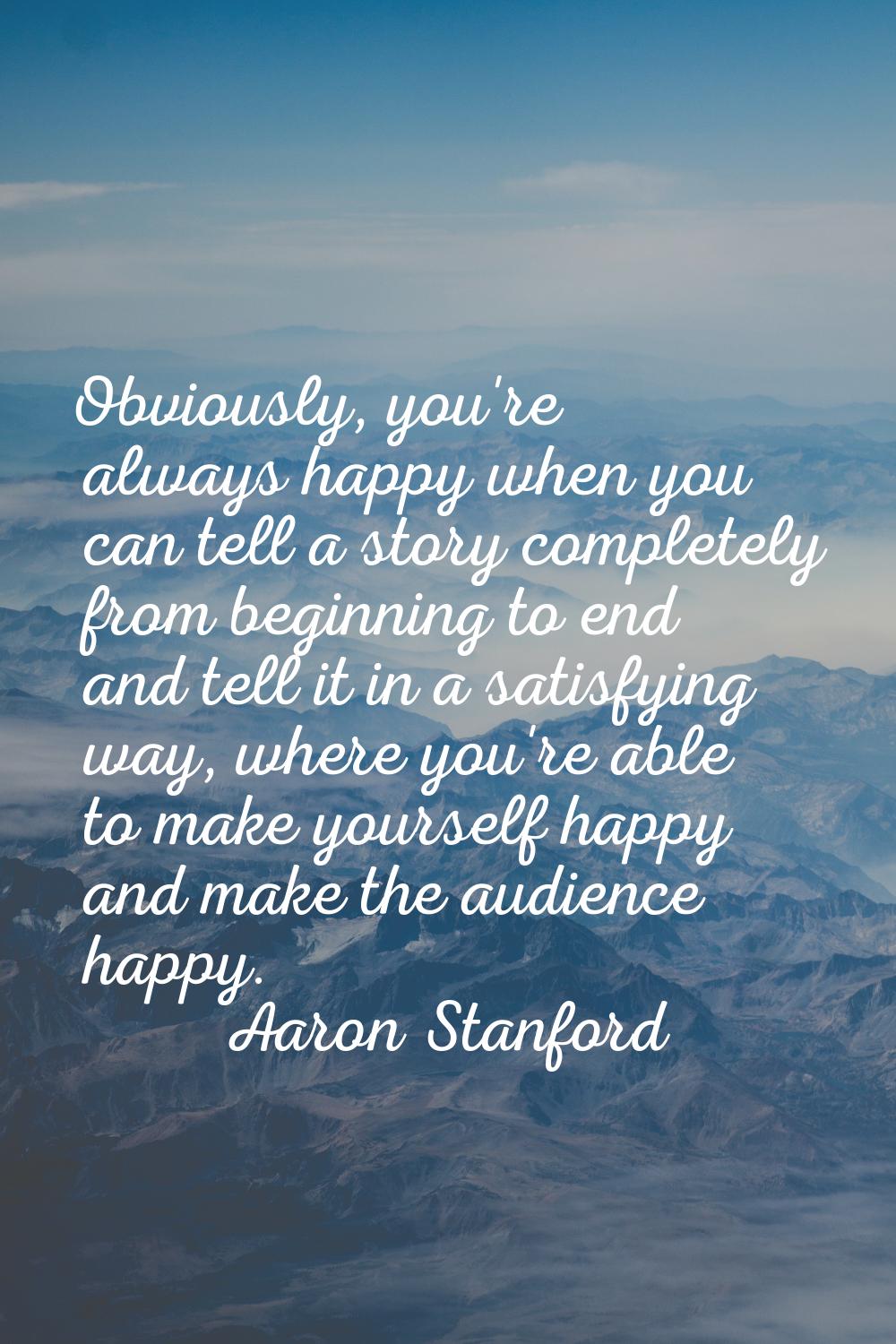 Obviously, you're always happy when you can tell a story completely from beginning to end and tell 