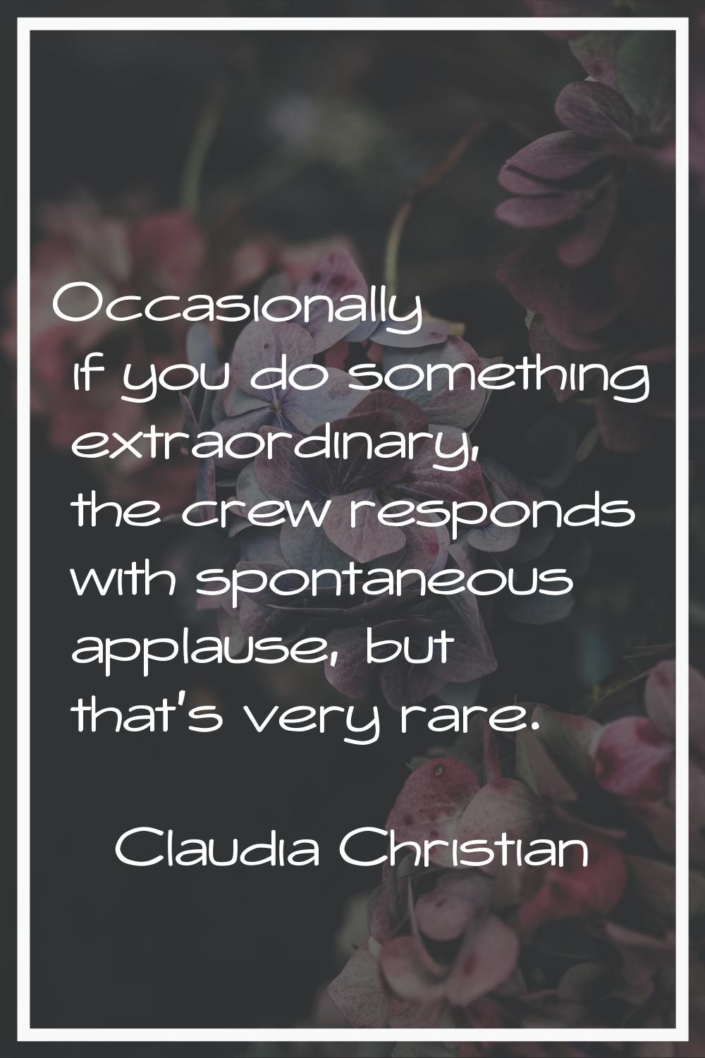 Occasionally if you do something extraordinary, the crew responds with spontaneous applause, but th