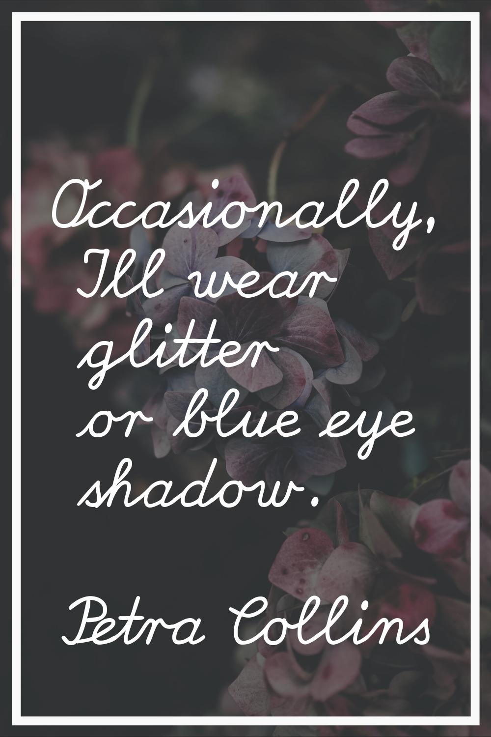 Occasionally, I'll wear glitter or blue eye shadow.