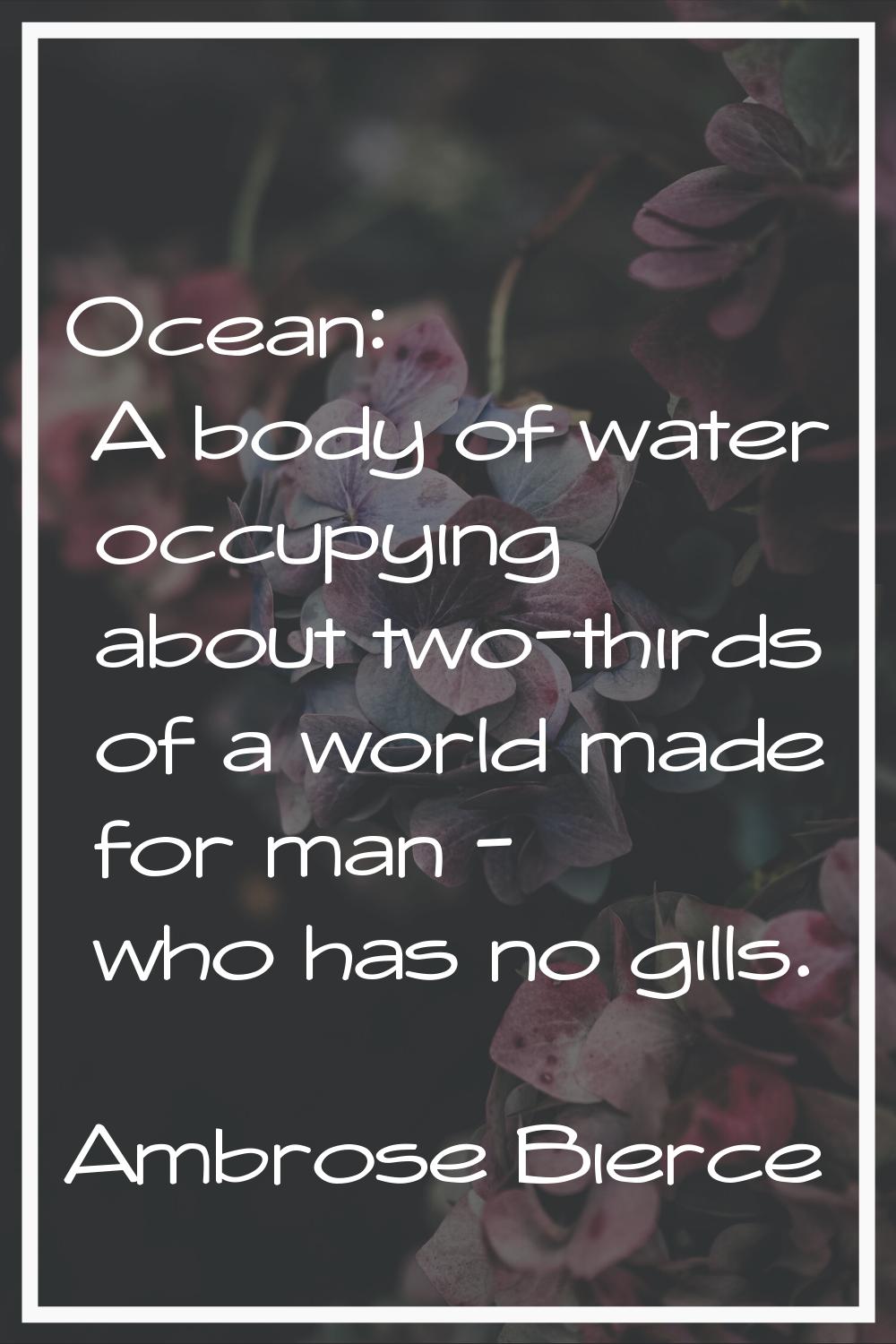 Ocean: A body of water occupying about two-thirds of a world made for man - who has no gills.
