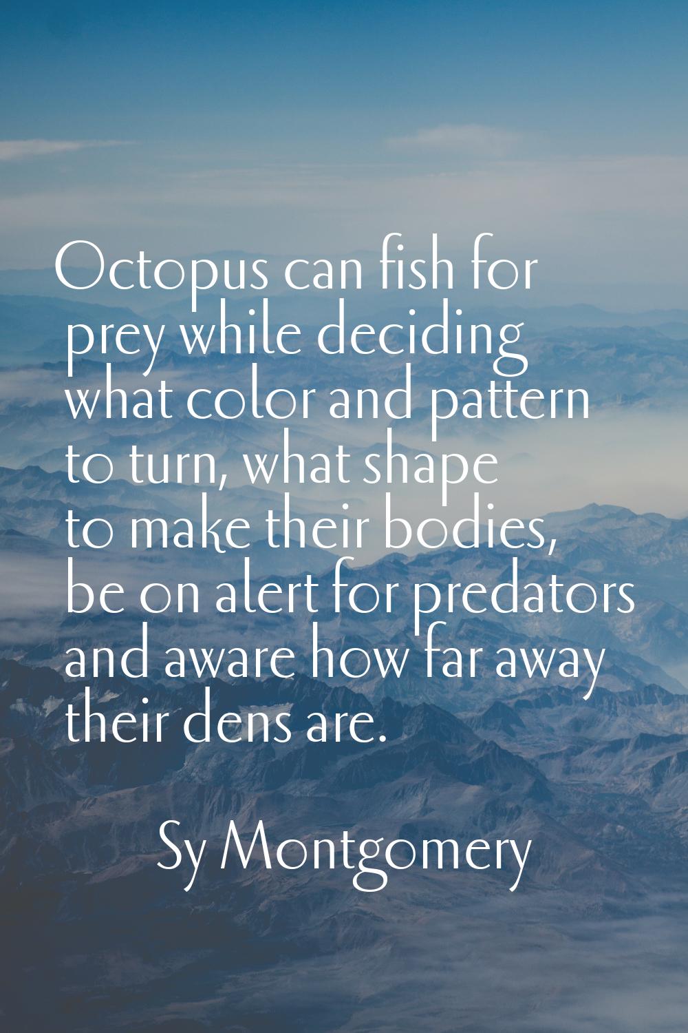 Octopus can fish for prey while deciding what color and pattern to turn, what shape to make their b