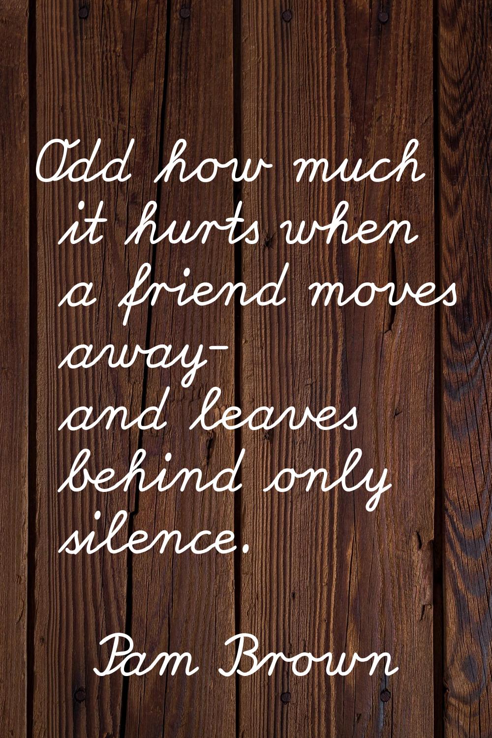 Odd how much it hurts when a friend moves away- and leaves behind only silence.