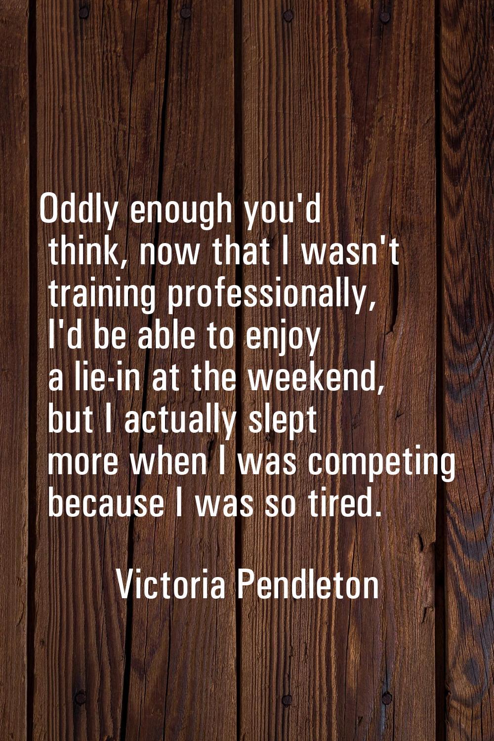 Oddly enough you'd think, now that I wasn't training professionally, I'd be able to enjoy a lie-in 