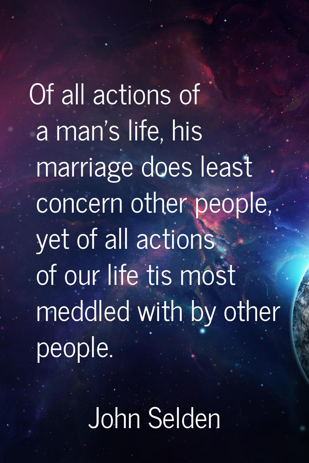 Of all actions of a man's life, his marriage does least concern other people, yet of all actions of