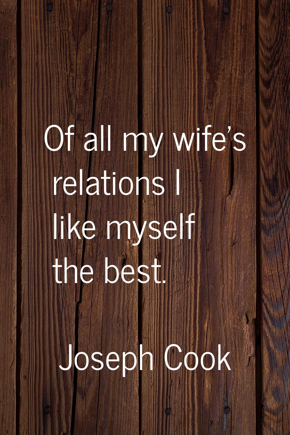 Of all my wife's relations I like myself the best.