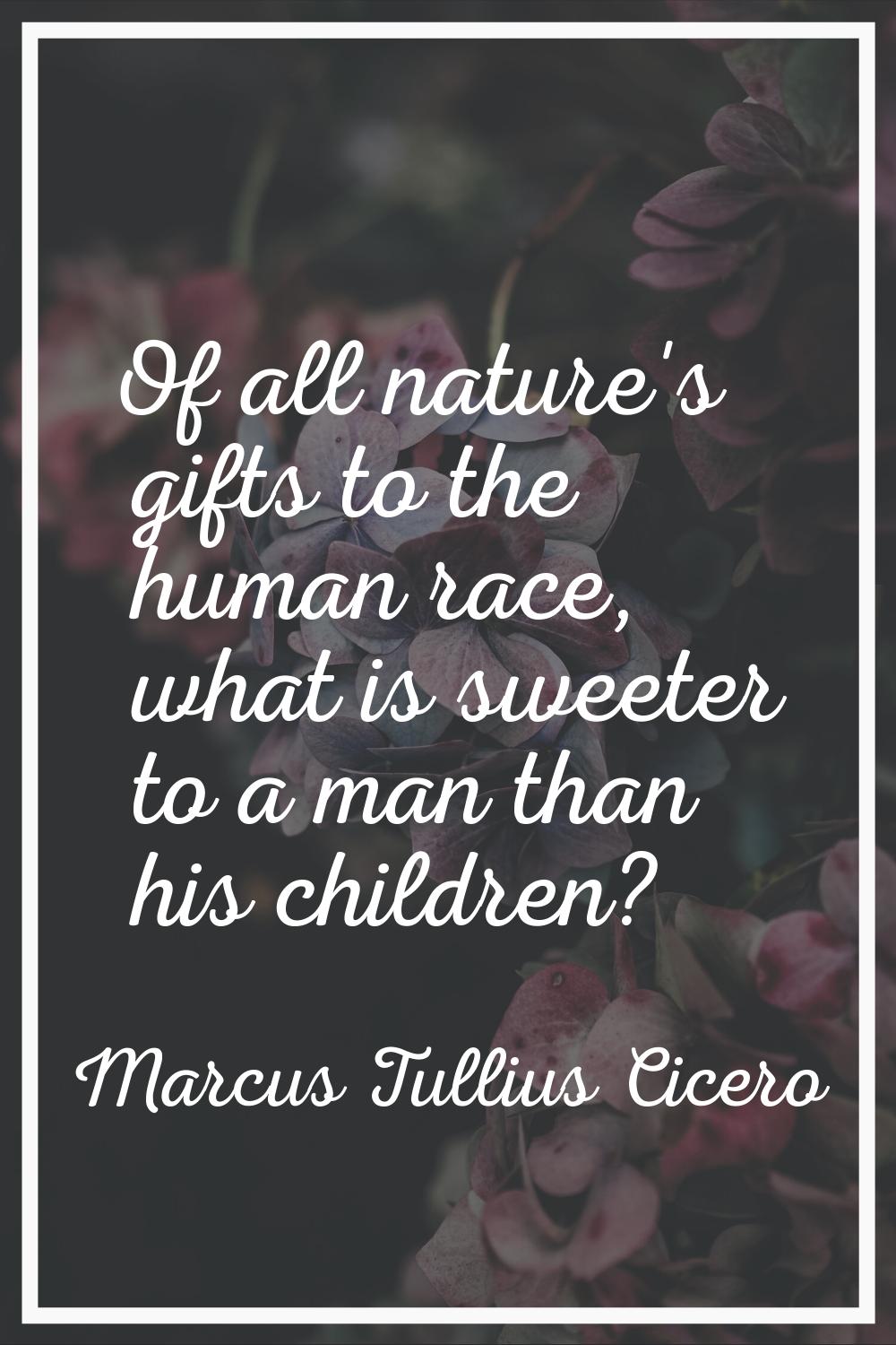 Of all nature's gifts to the human race, what is sweeter to a man than his children?
