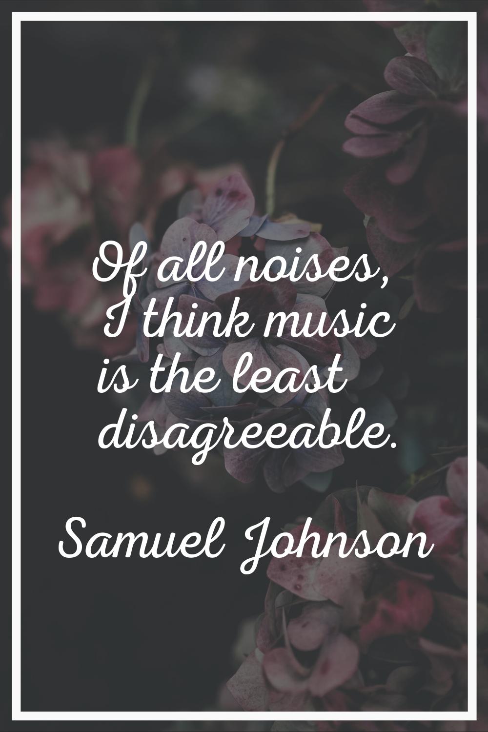 Of all noises, I think music is the least disagreeable.