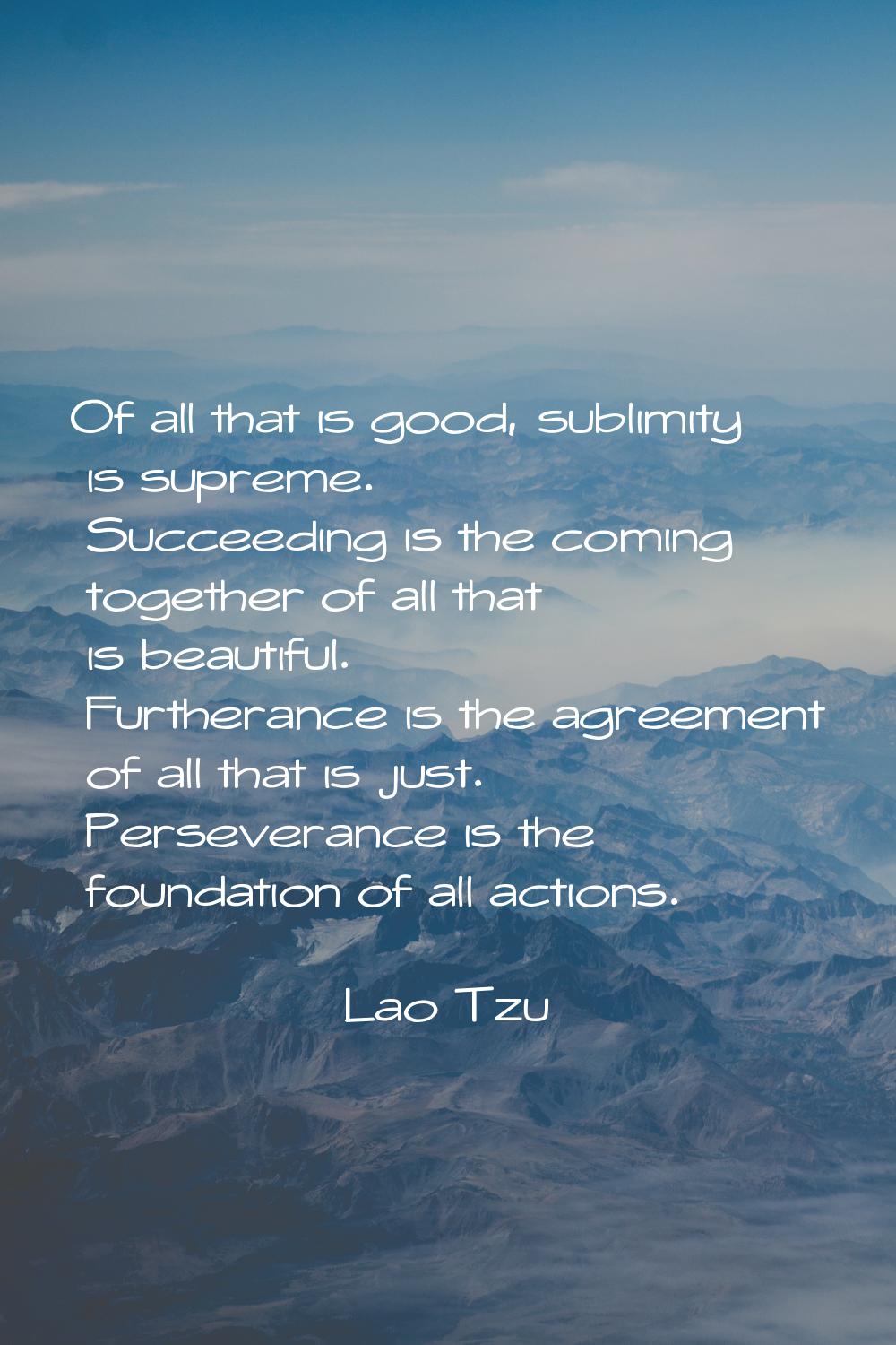 Of all that is good, sublimity is supreme. Succeeding is the coming together of all that is beautif