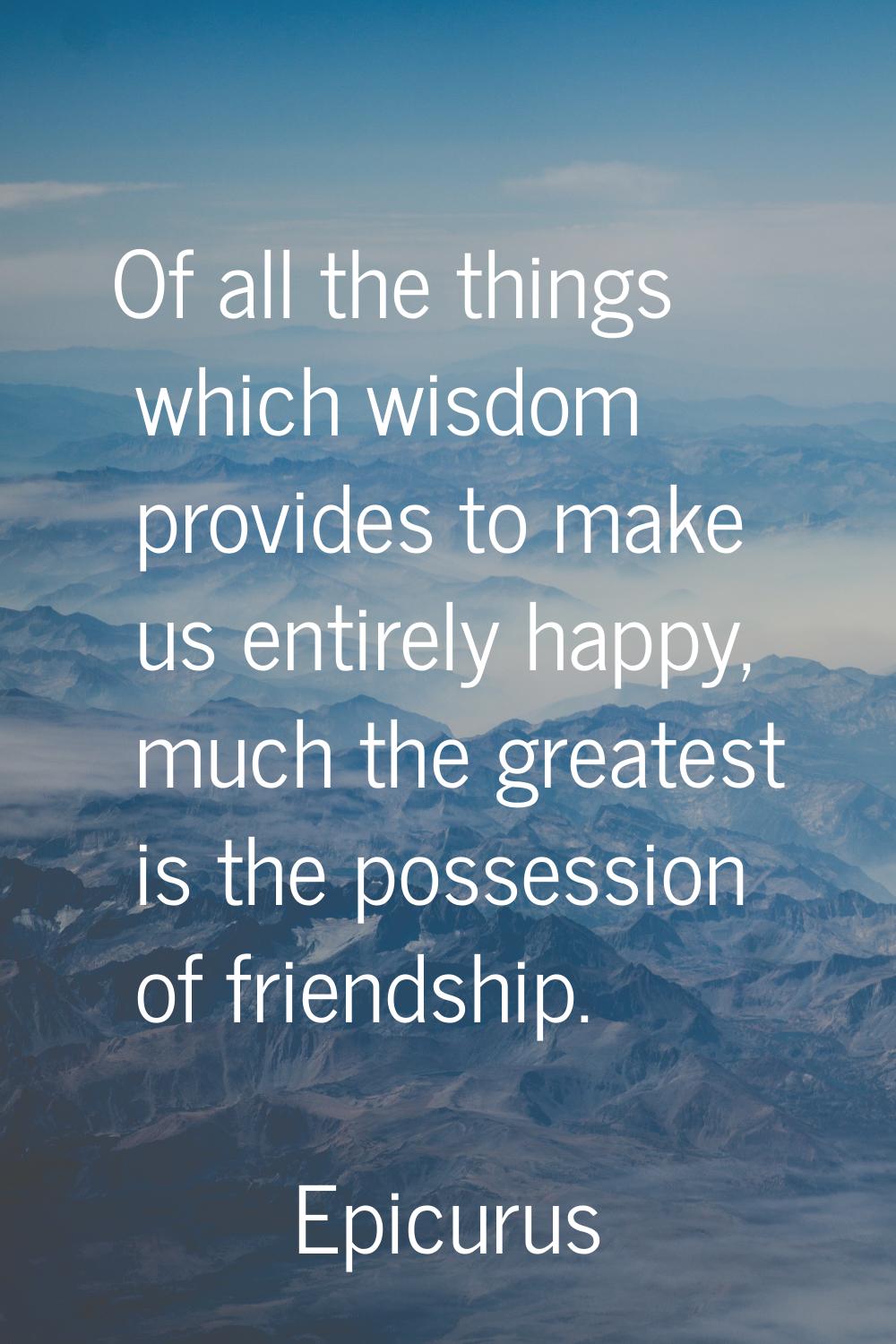 Of all the things which wisdom provides to make us entirely happy, much the greatest is the possess