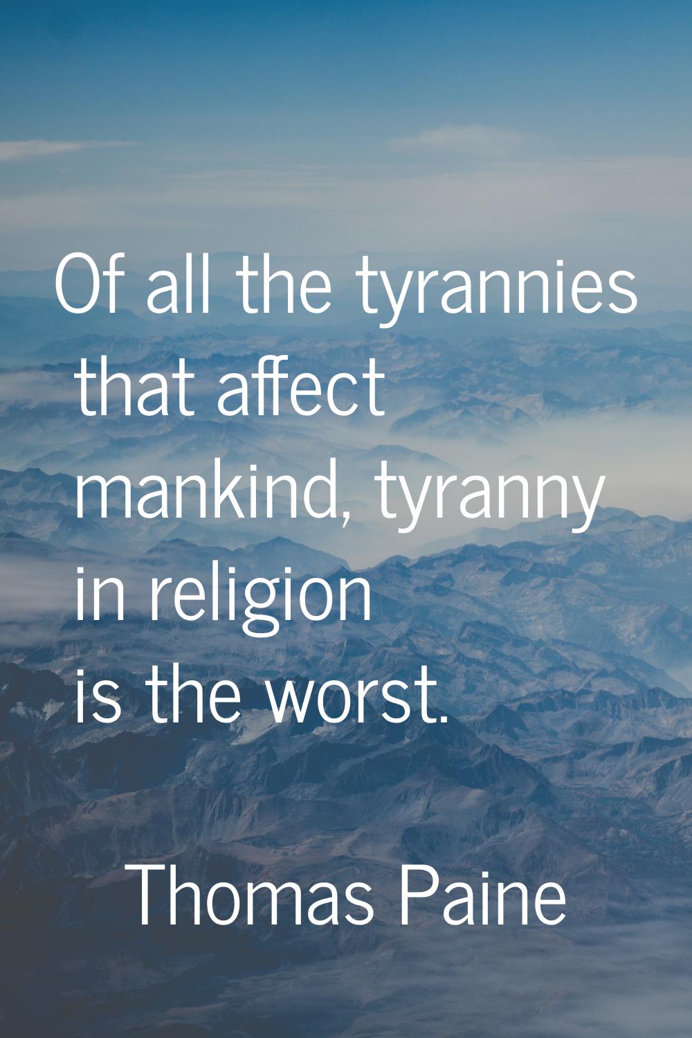 Of all the tyrannies that affect mankind, tyranny in religion is the worst.