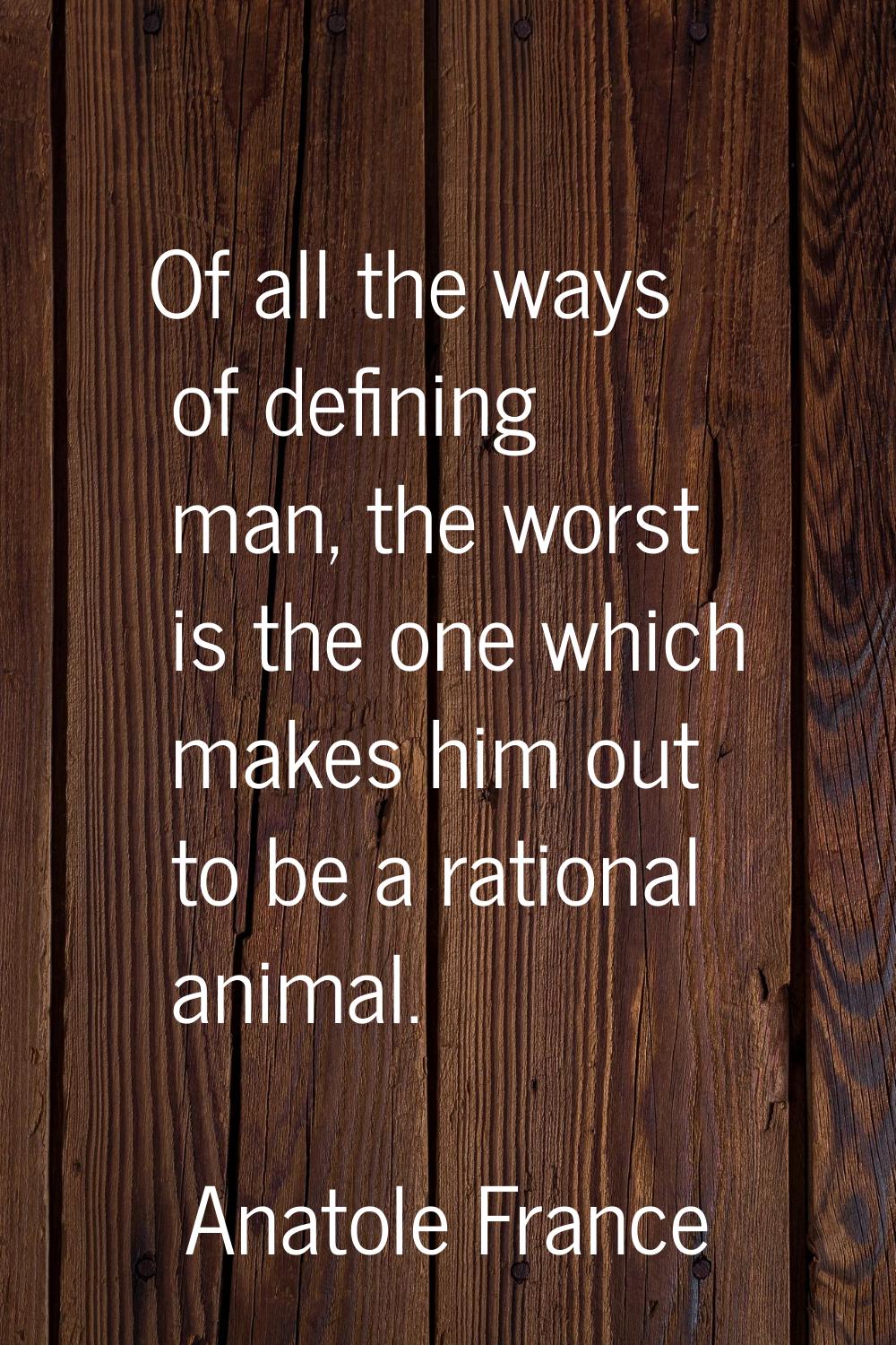Of all the ways of defining man, the worst is the one which makes him out to be a rational animal.
