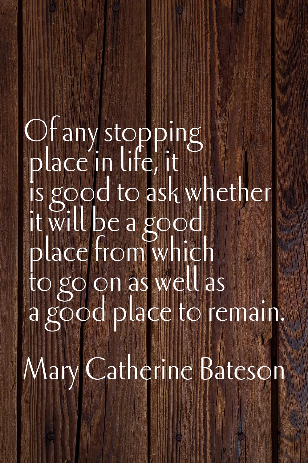 Of any stopping place in life, it is good to ask whether it will be a good place from which to go o