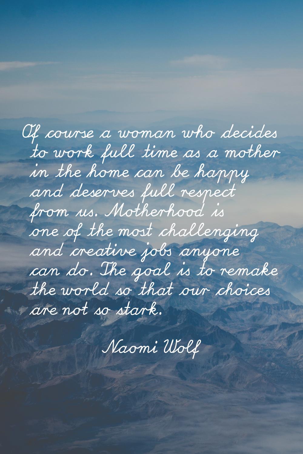 Of course a woman who decides to work full time as a mother in the home can be happy and deserves f