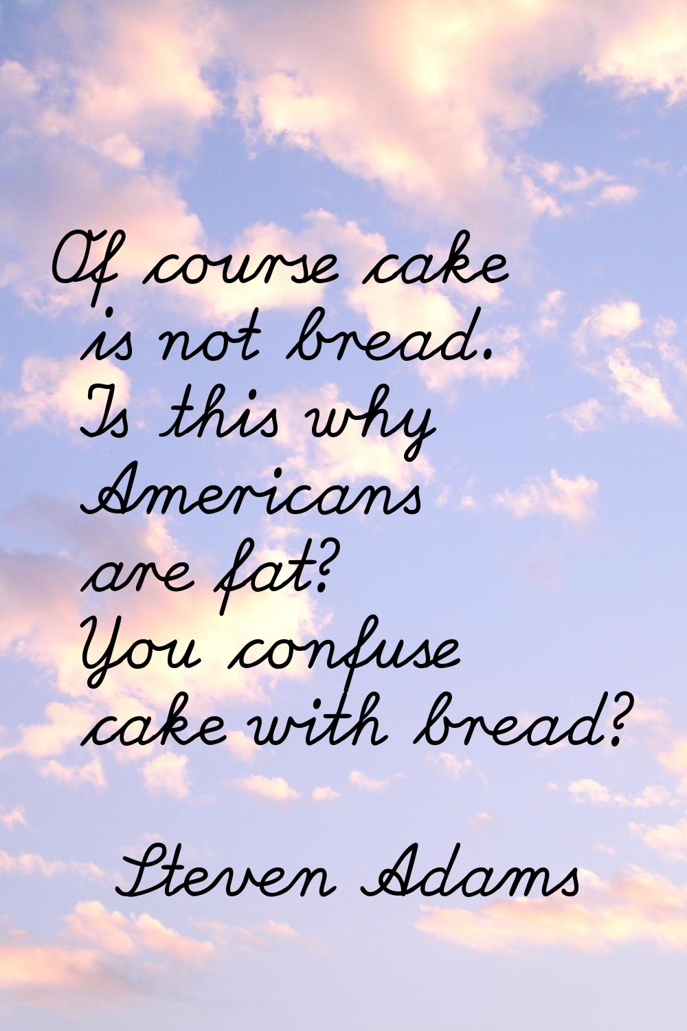 Of course cake is not bread. Is this why Americans are fat? You confuse cake with bread?