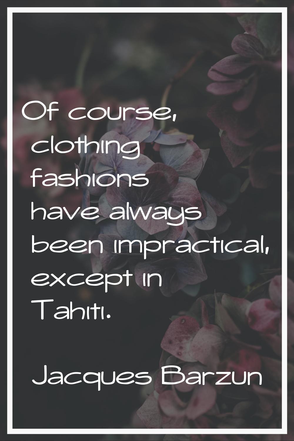 Of course, clothing fashions have always been impractical, except in Tahiti.