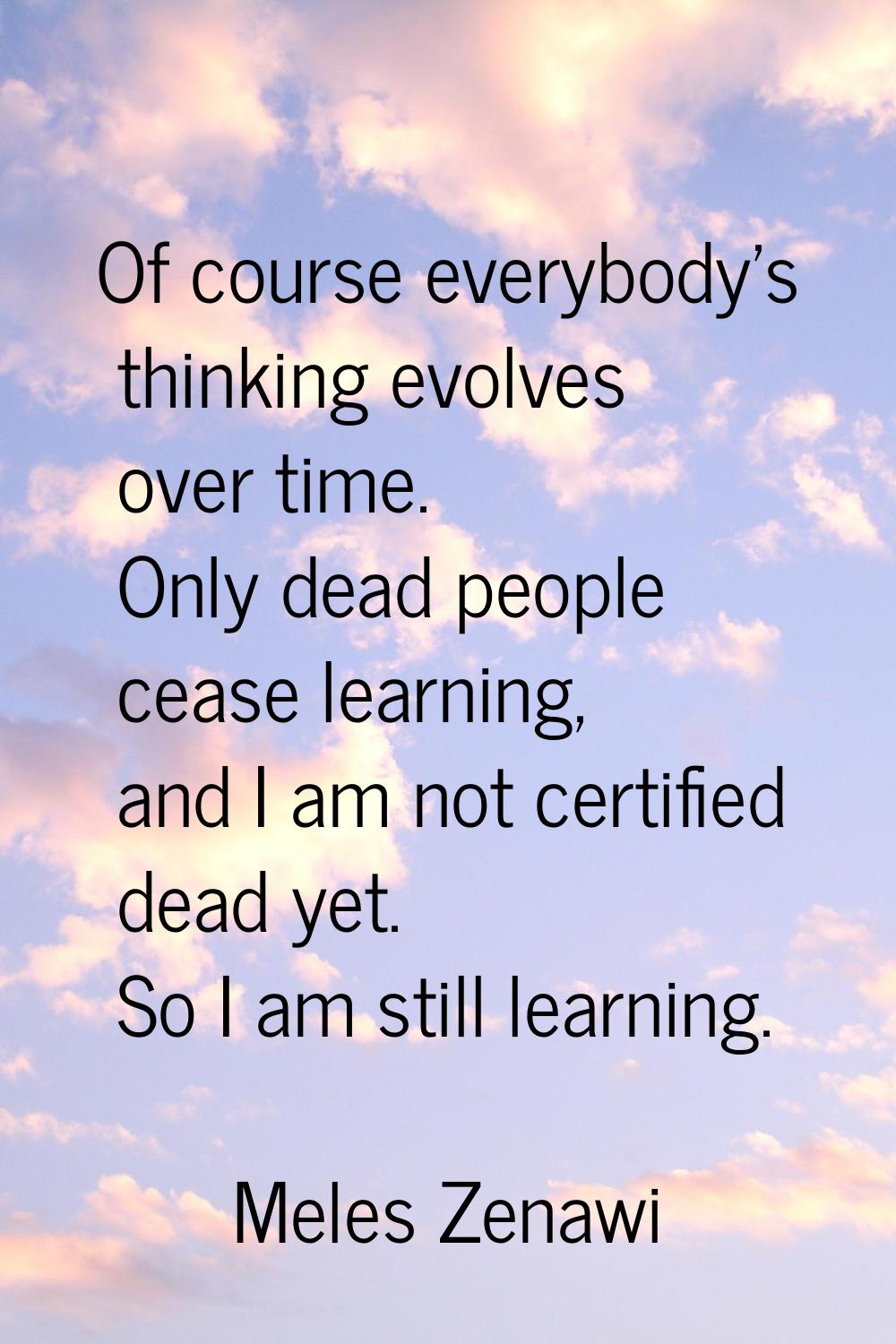 Of course everybody's thinking evolves over time. Only dead people cease learning, and I am not cer