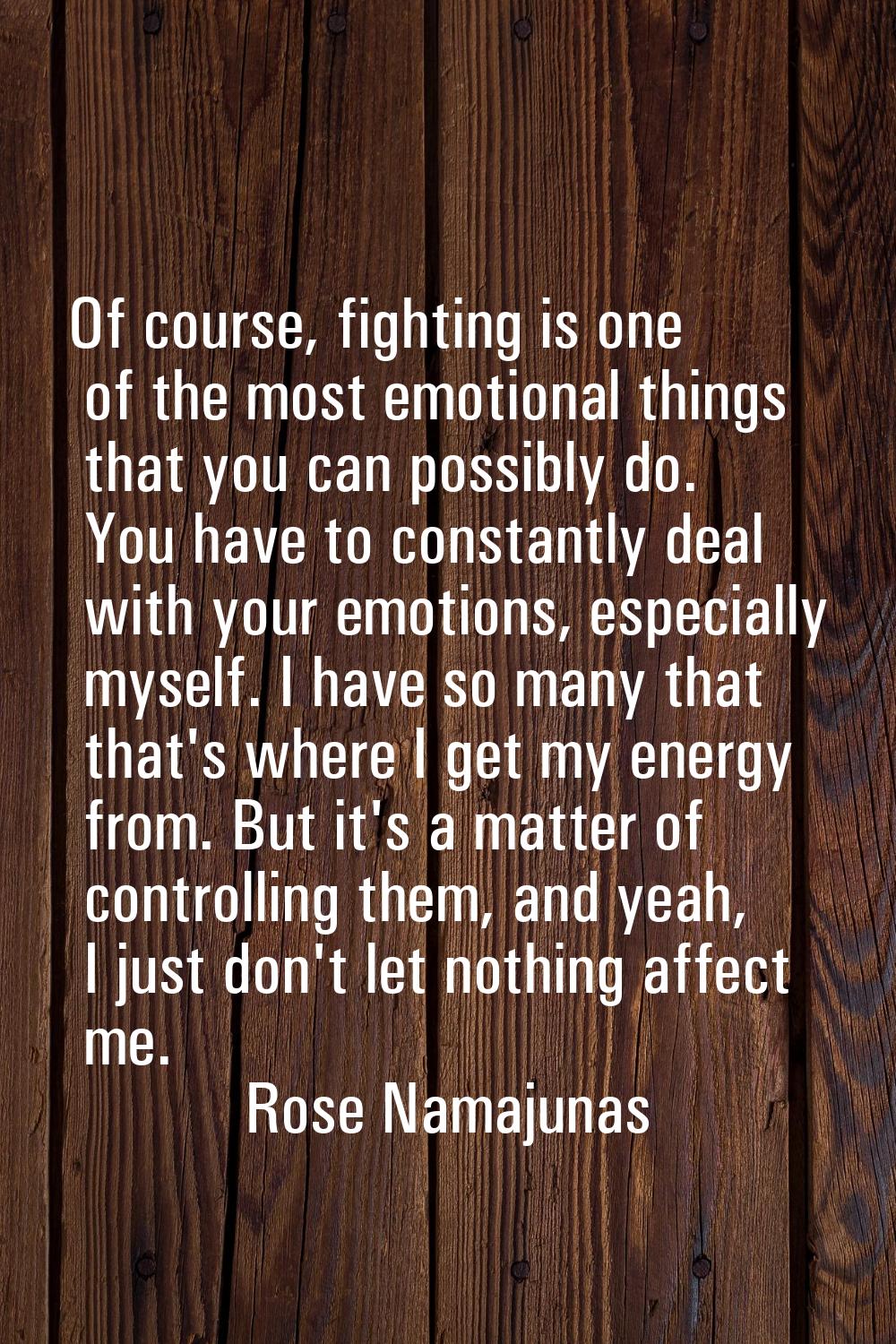Of course, fighting is one of the most emotional things that you can possibly do. You have to const