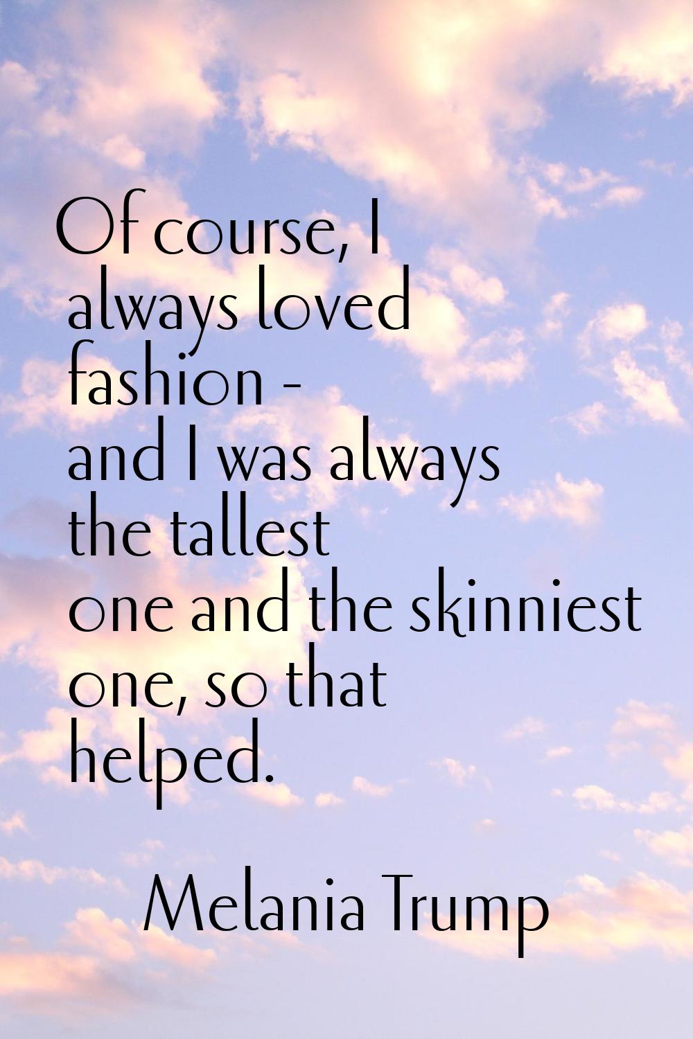 Of course, I always loved fashion - and I was always the tallest one and the skinniest one, so that