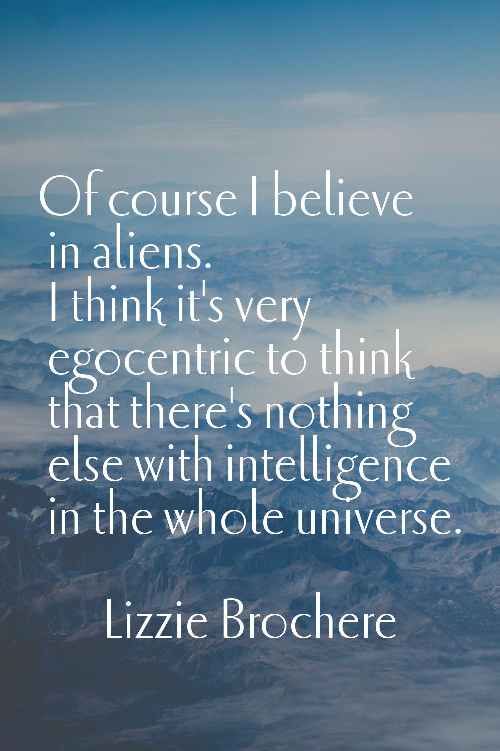 Of course I believe in aliens. I think it's very egocentric to think that there's nothing else with