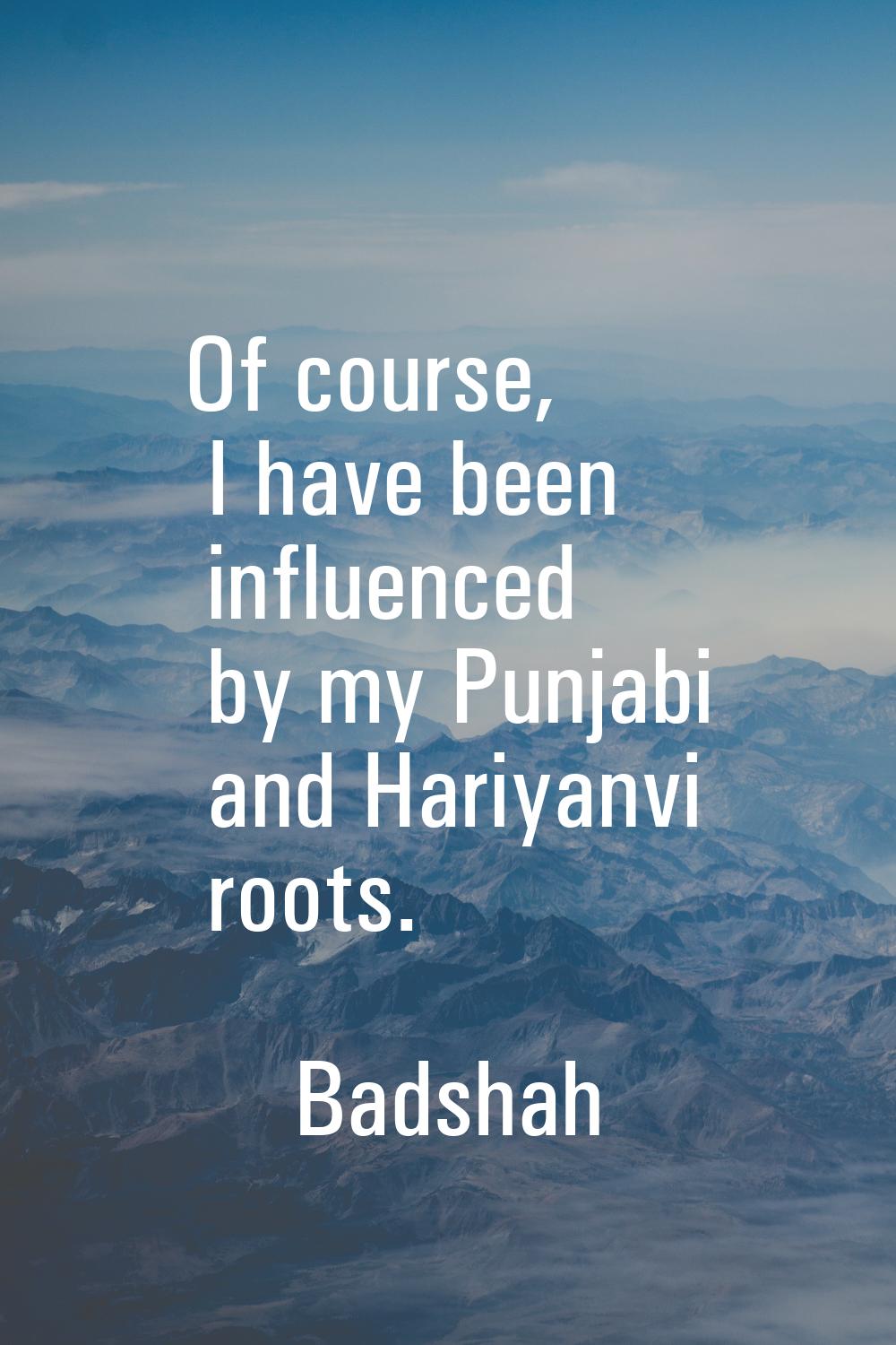 Of course, I have been influenced by my Punjabi and Hariyanvi roots.