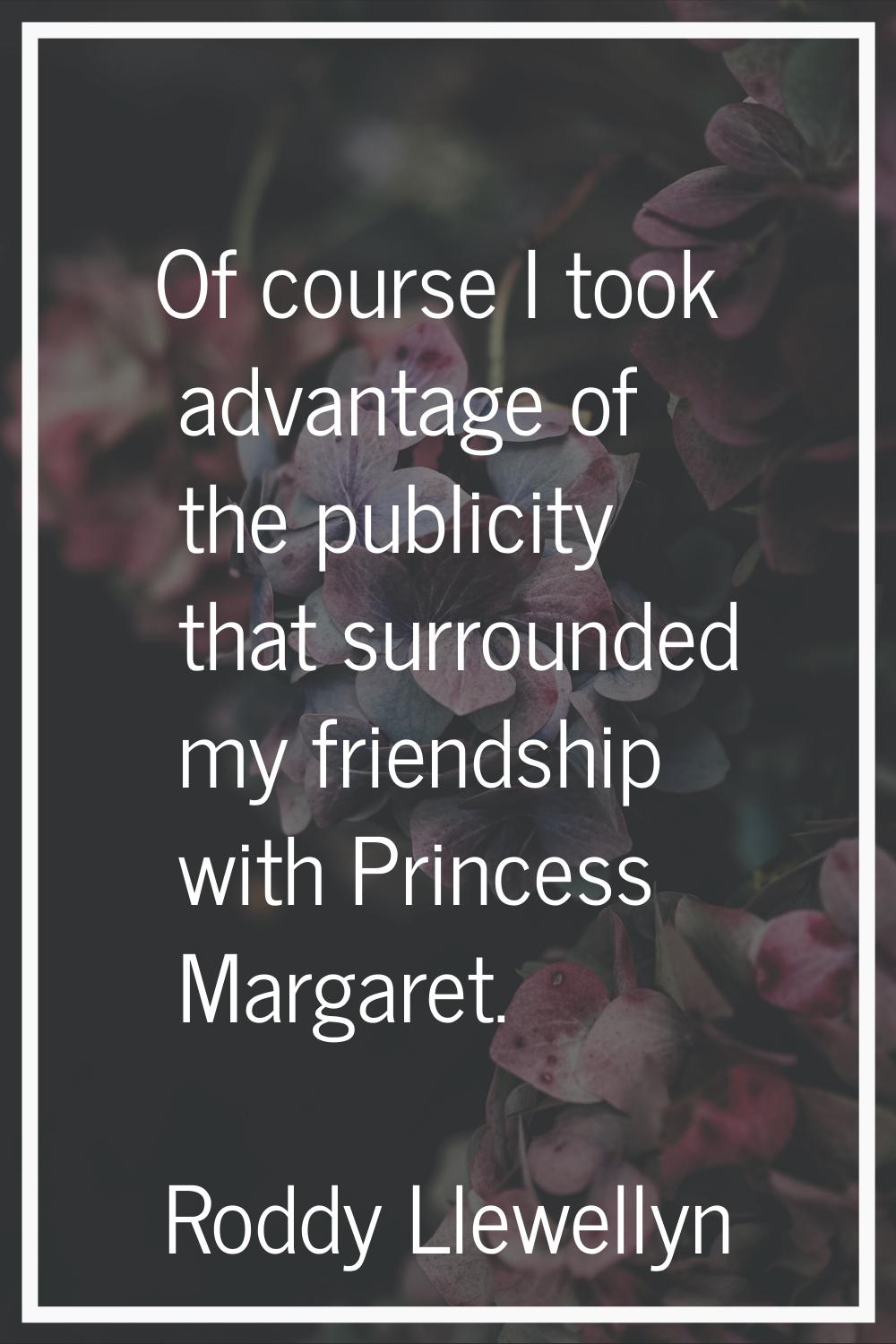 Of course I took advantage of the publicity that surrounded my friendship with Princess Margaret.