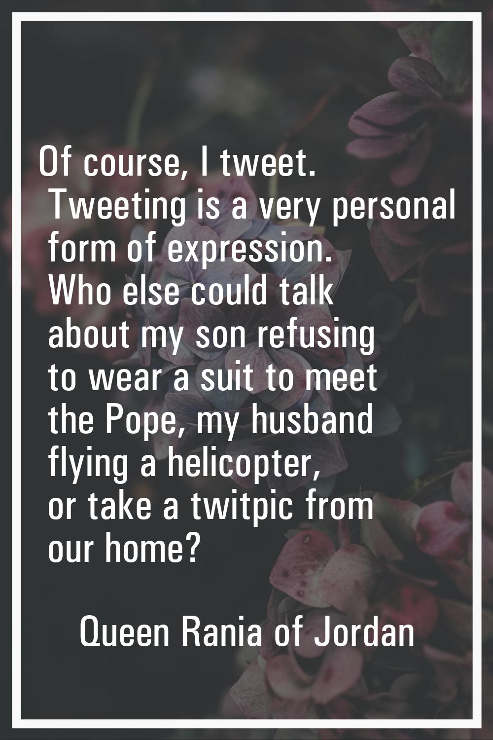 Of course, I tweet. Tweeting is a very personal form of expression. Who else could talk about my so