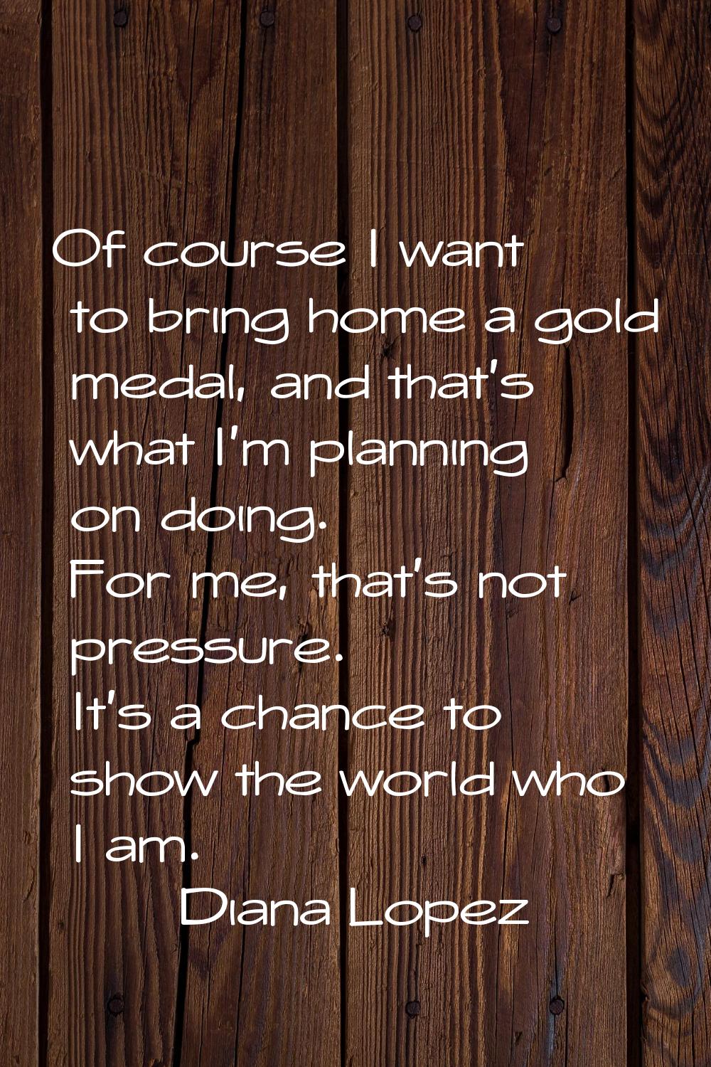 Of course I want to bring home a gold medal, and that's what I'm planning on doing. For me, that's 