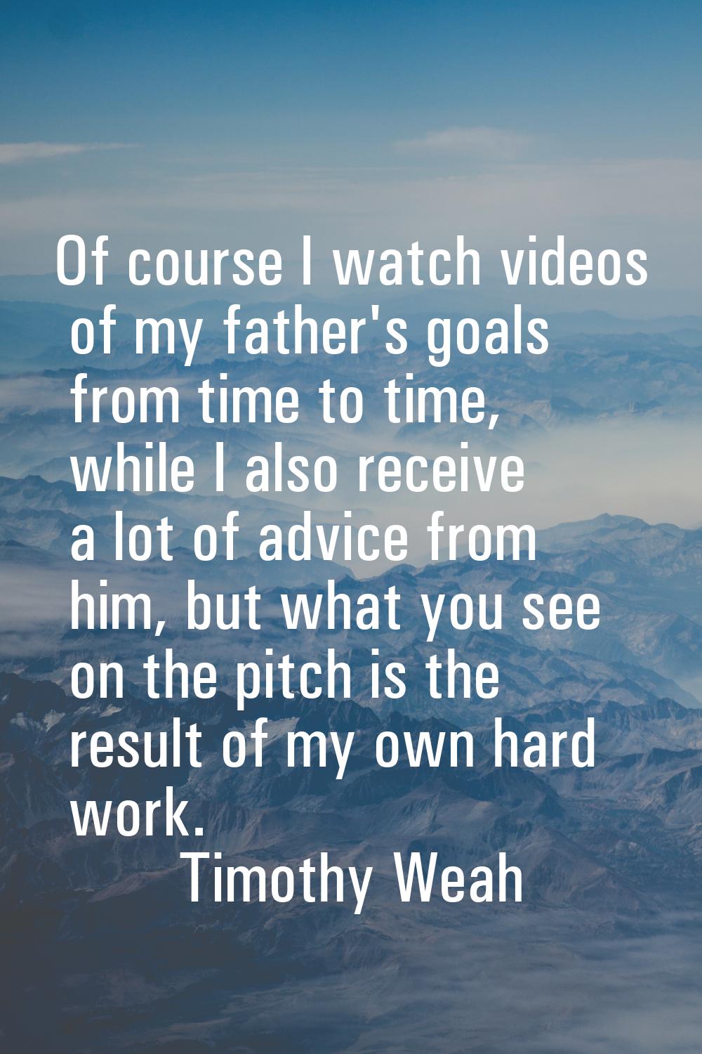 Of course I watch videos of my father's goals from time to time, while I also receive a lot of advi