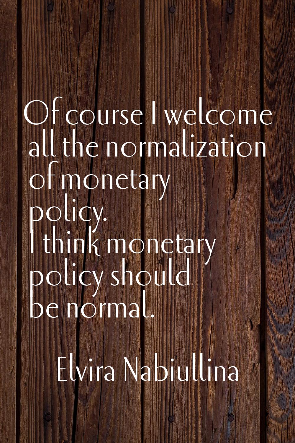Of course I welcome all the normalization of monetary policy. I think monetary policy should be nor
