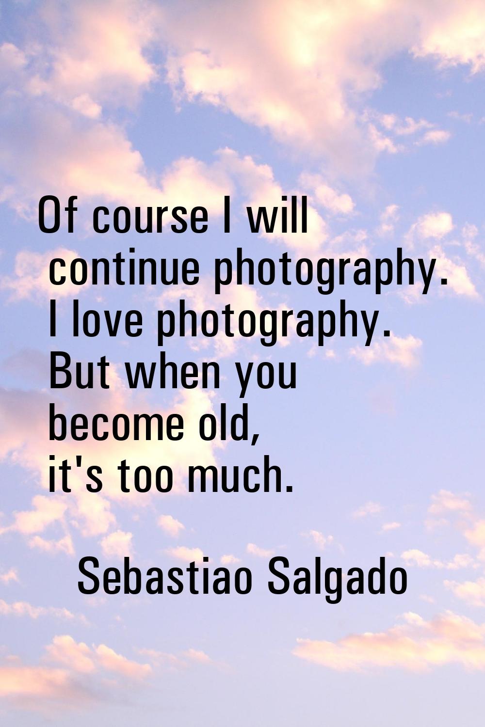 Of course I will continue photography. I love photography. But when you become old, it's too much.