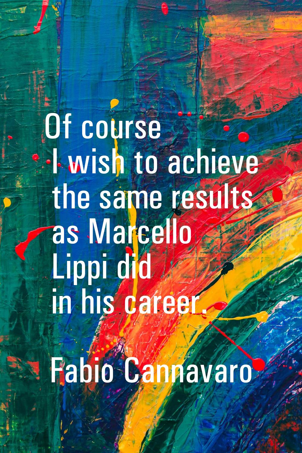 Of course I wish to achieve the same results as Marcello Lippi did in his career.