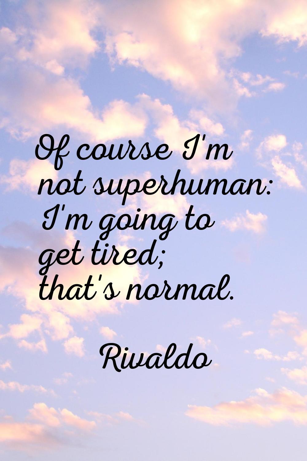 Of course I'm not superhuman: I'm going to get tired; that's normal.