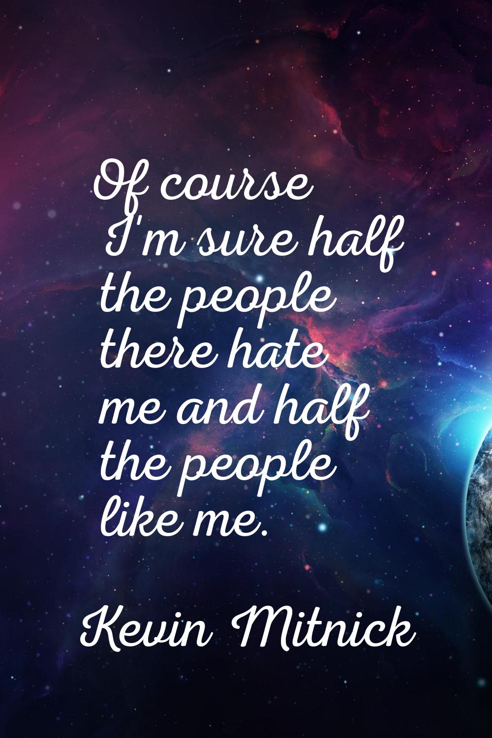 Of course I'm sure half the people there hate me and half the people like me.