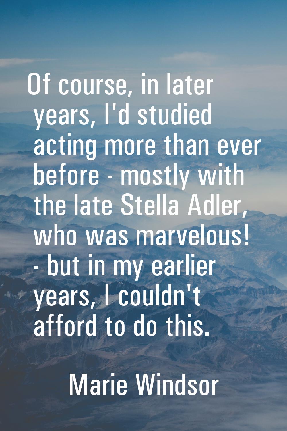 Of course, in later years, I'd studied acting more than ever before - mostly with the late Stella A