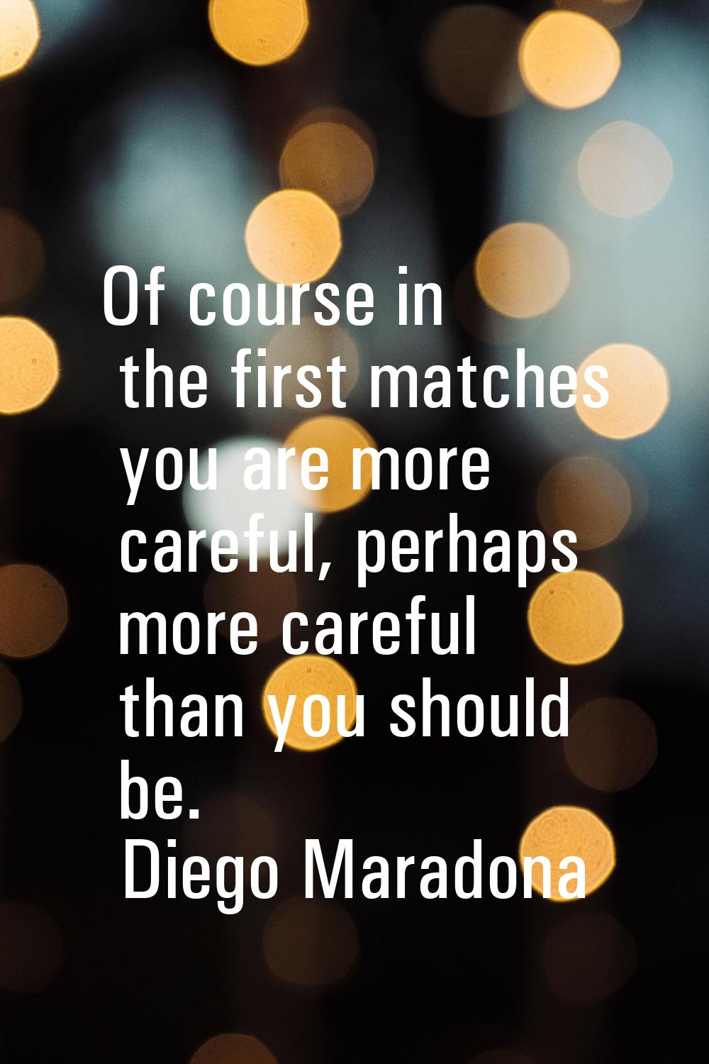 Of course in the first matches you are more careful, perhaps more careful than you should be.