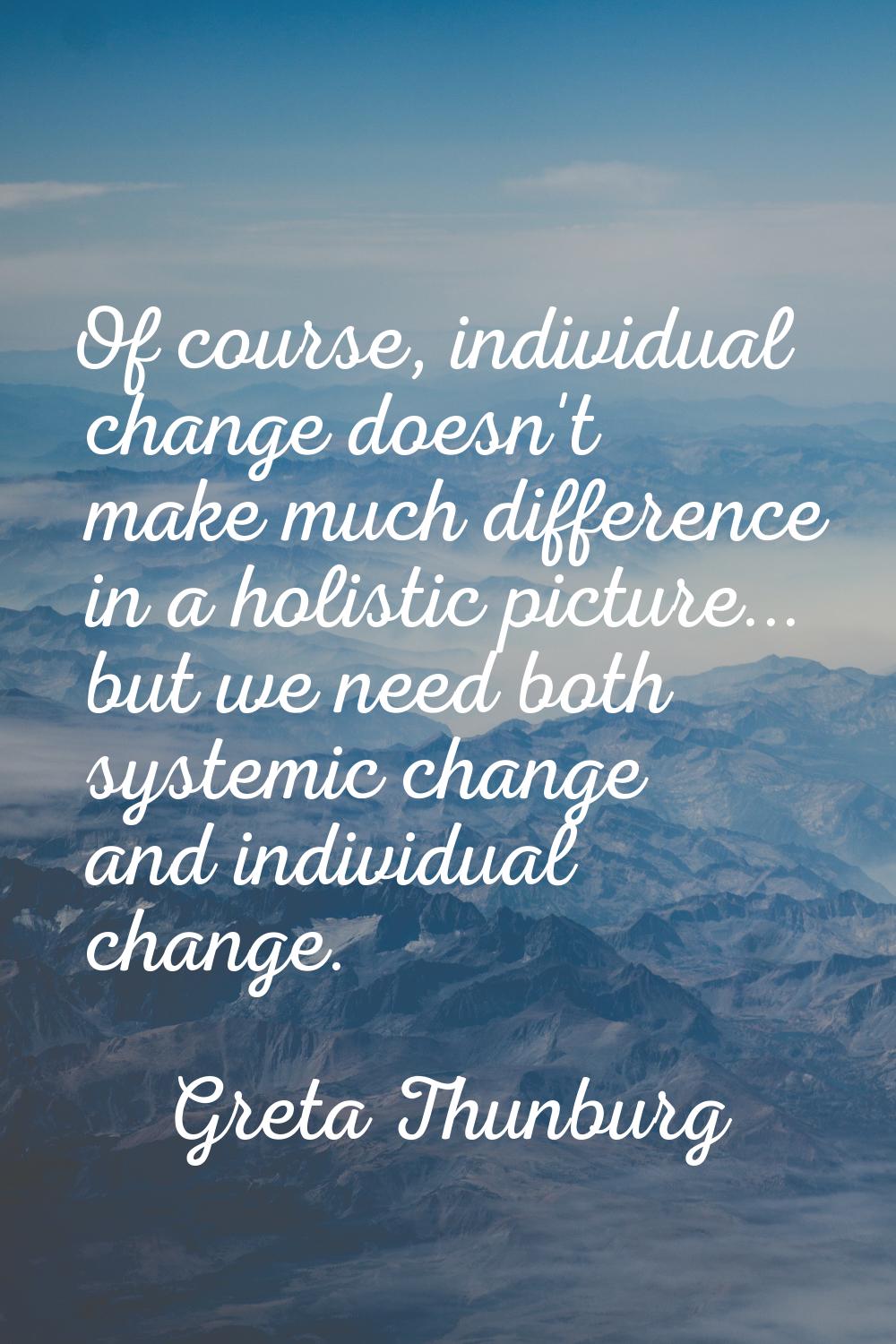 Of course, individual change doesn't make much difference in a holistic picture... but we need both