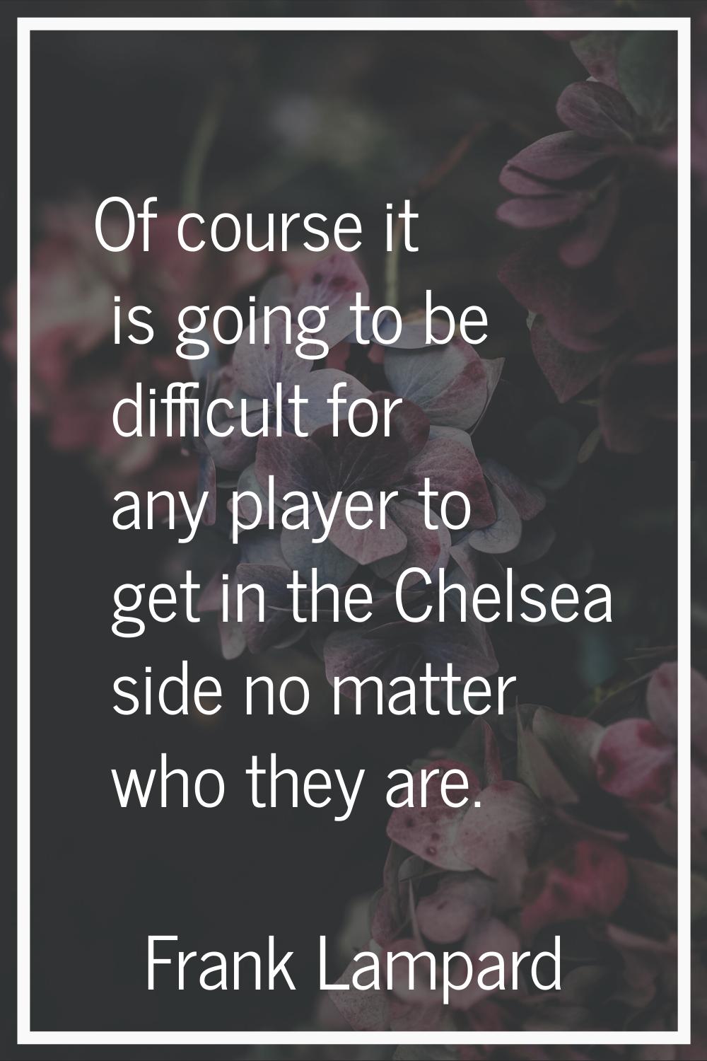 Of course it is going to be difficult for any player to get in the Chelsea side no matter who they 