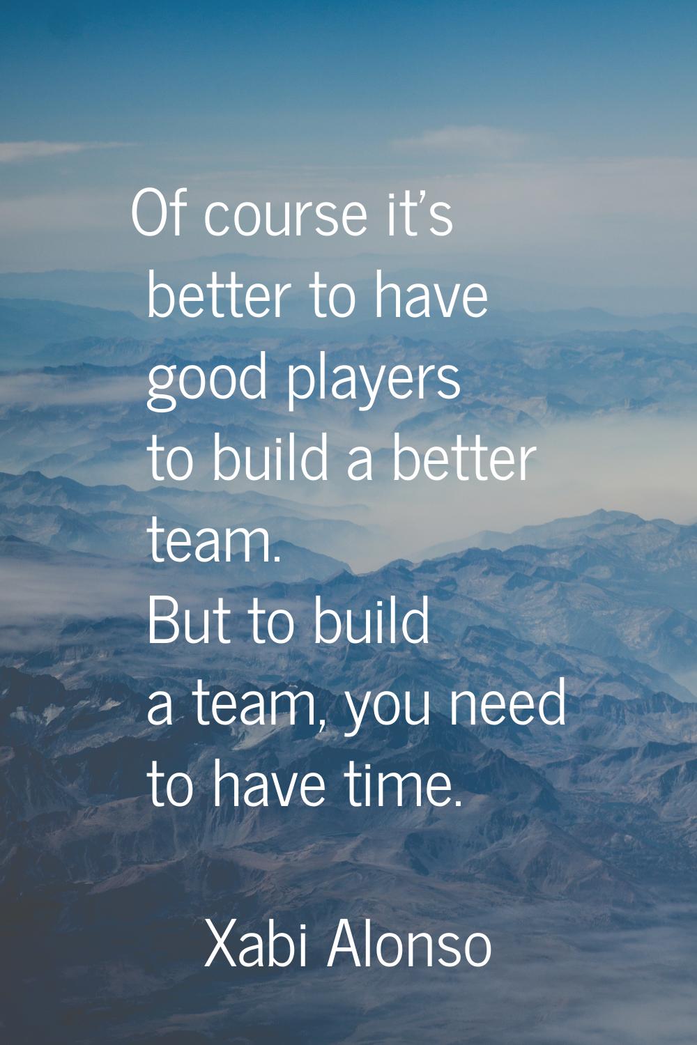 Of course it's better to have good players to build a better team. But to build a team, you need to