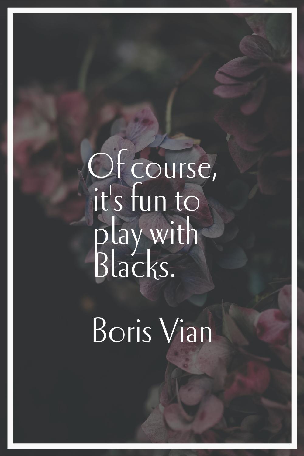Of course, it's fun to play with Blacks.