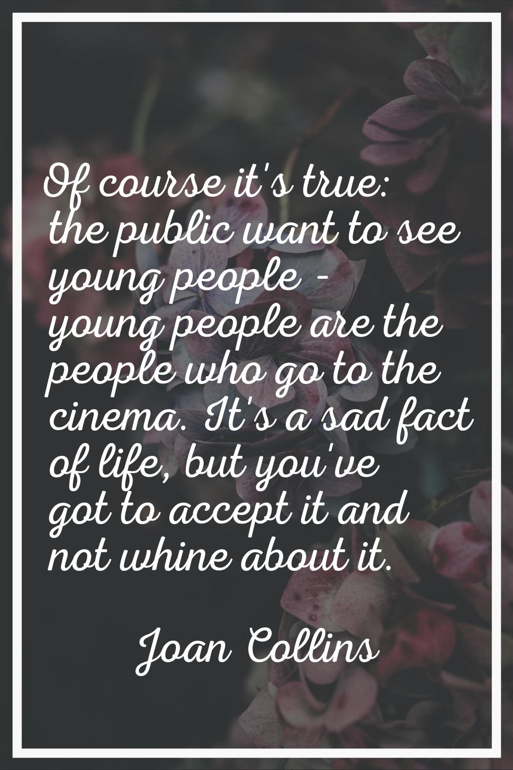 Of course it's true: the public want to see young people - young people are the people who go to th