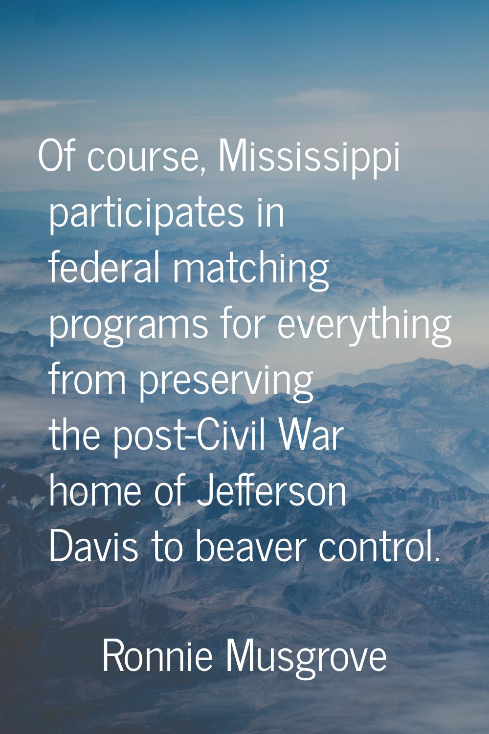 Of course, Mississippi participates in federal matching programs for everything from preserving the