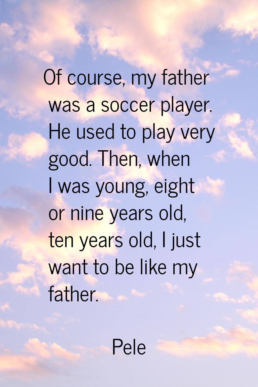 Of course, my father was a soccer player. He used to play very good. Then, when I was young, eight 