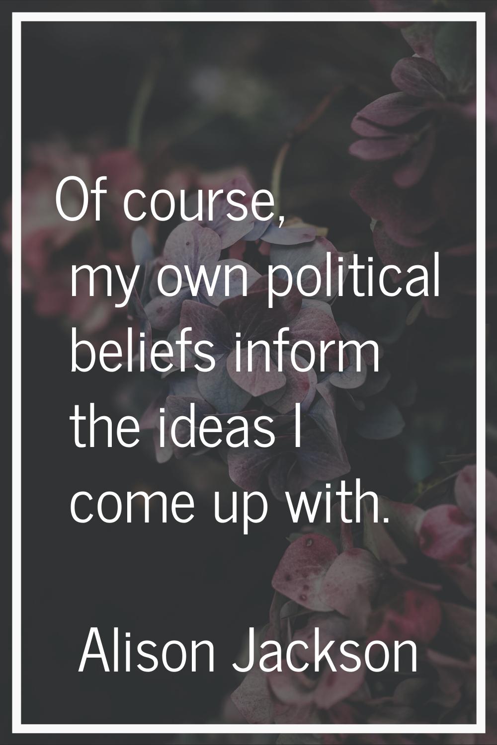 Of course, my own political beliefs inform the ideas I come up with.