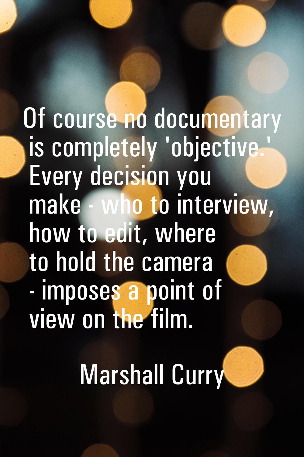 Of course no documentary is completely 'objective.' Every decision you make - who to interview, how